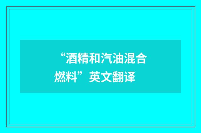 “酒精和汽油混合燃料”英文翻译