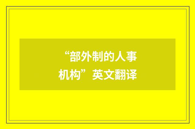 “部外制的人事机构”英文翻译