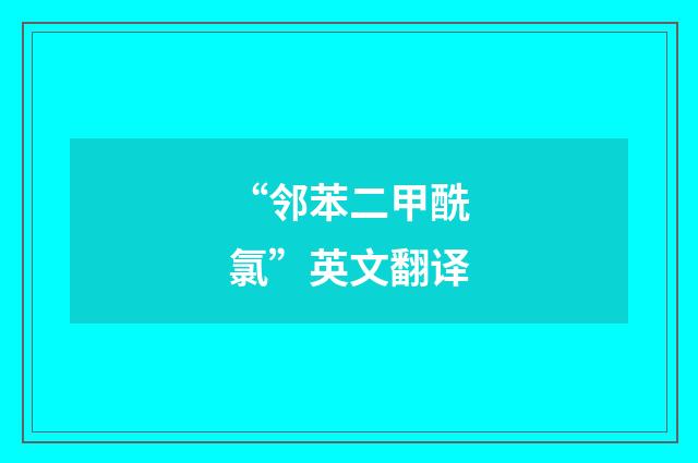 “邻苯二甲酰氯”英文翻译