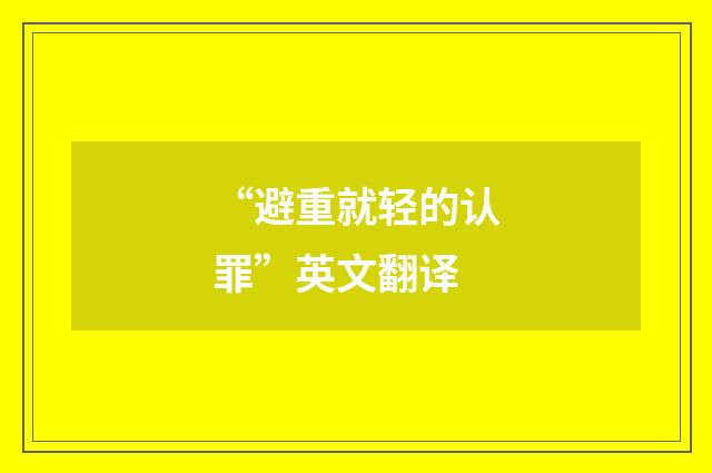“避重就轻的认罪”英文翻译