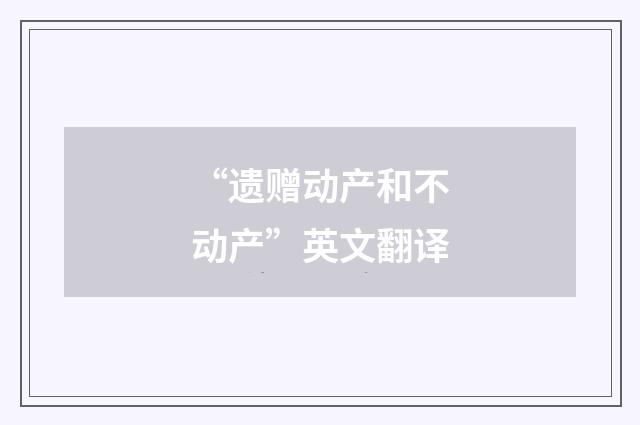 “遗赠动产和不动产”英文翻译