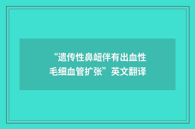 “遗传性鼻衄伴有出血性毛细血管扩张”英文翻译