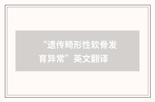 “遗传畸形性软骨发育异常”英文翻译