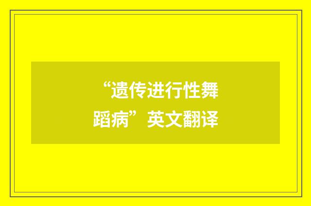 “遗传进行性舞蹈病”英文翻译
