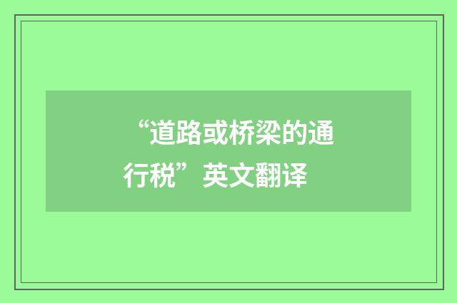 “道路或桥梁的通行税”英文翻译