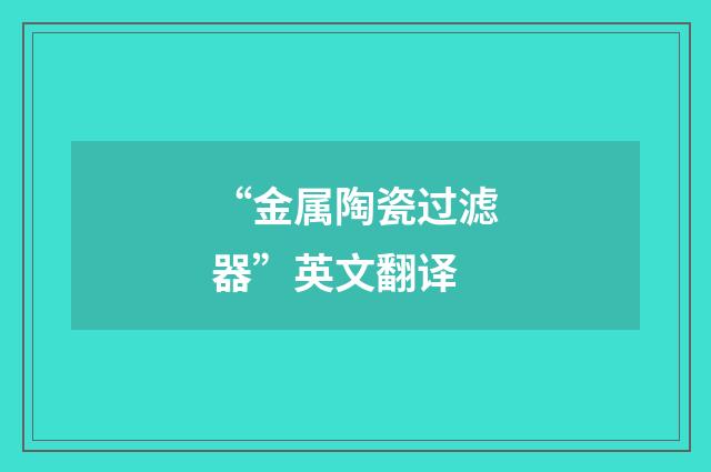 “金属陶瓷过滤器”英文翻译