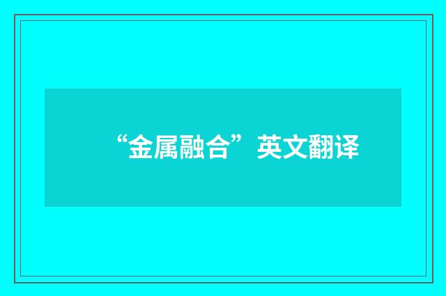 “金属融合”英文翻译