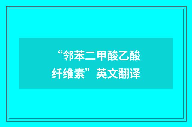 “邻苯二甲酸乙酸纤维素”英文翻译