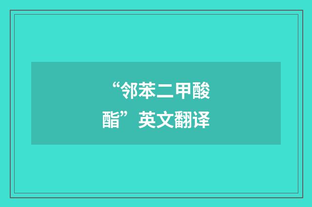 “邻苯二甲酸酯”英文翻译