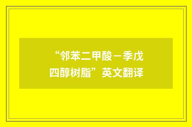 “邻苯二甲酸－季戊四醇树脂”英文翻译