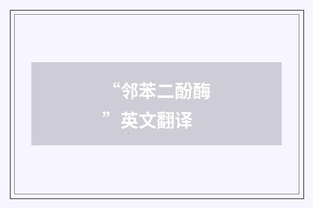 “邻苯二酚酶”英文翻译