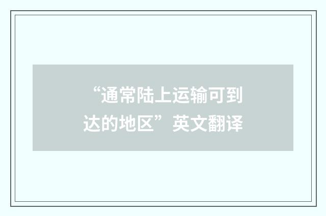 “通常陆上运输可到达的地区”英文翻译