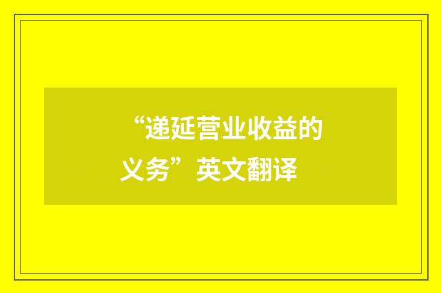 “递延营业收益的义务”英文翻译