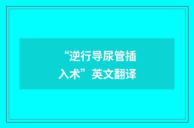 “逆行导尿管插入术”英文翻译