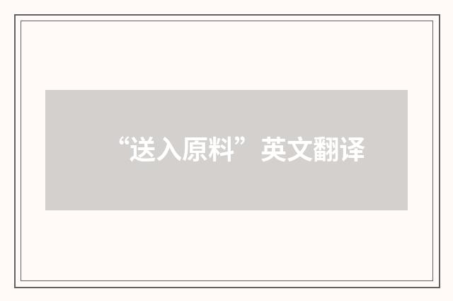 “送入原料”英文翻译