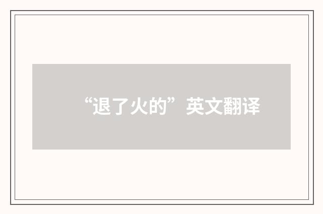 “退了火的”英文翻译