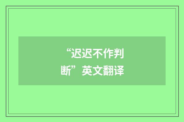 “迟迟不作判断”英文翻译