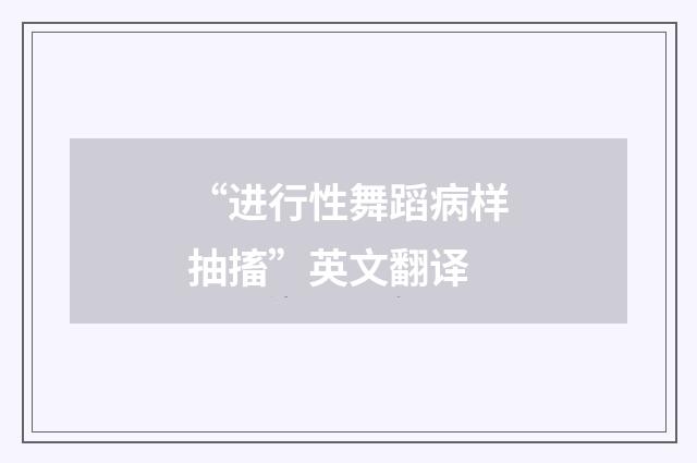 “进行性舞蹈病样抽搐”英文翻译