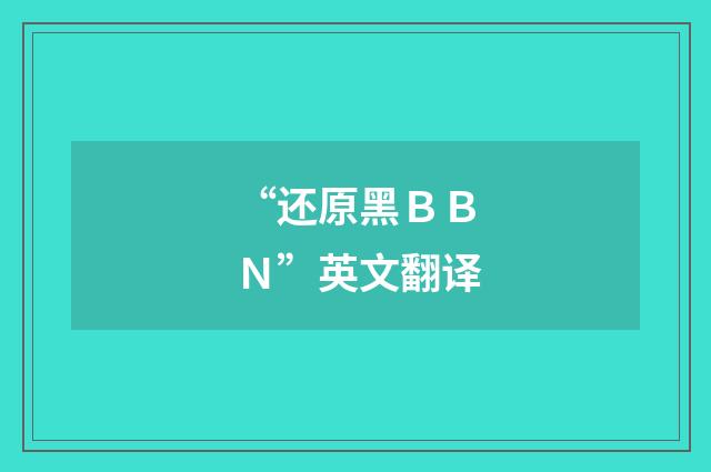 “还原黑ＢＢＮ”英文翻译