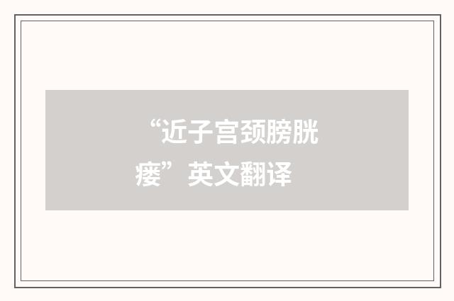 “近子宫颈膀胱瘘”英文翻译