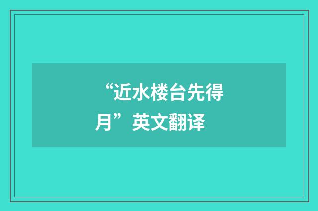 “近水楼台先得月”英文翻译