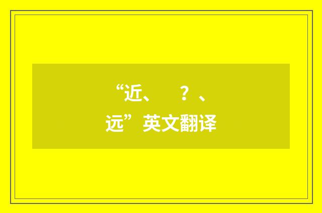 “近、　？、远”英文翻译