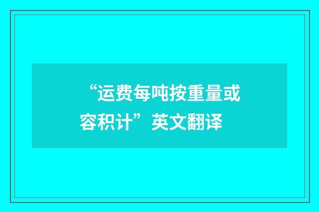 “运费每吨按重量或容积计”英文翻译