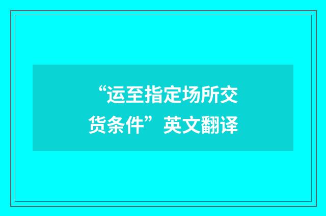 “运至指定场所交货条件”英文翻译