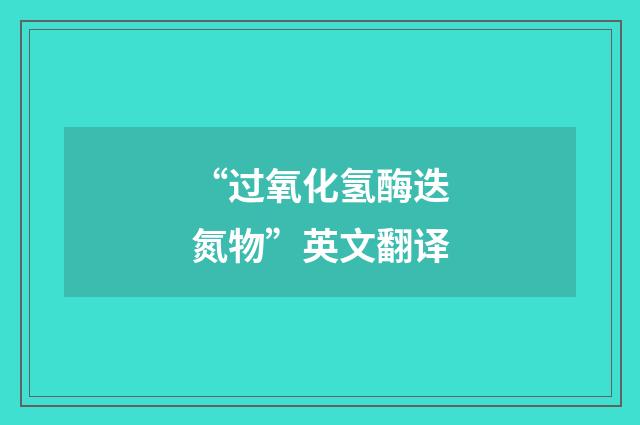 “过氧化氢酶迭氮物”英文翻译
