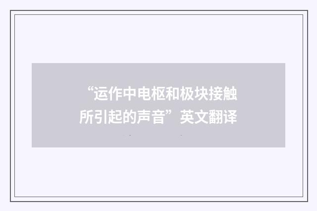 “运作中电枢和极块接触所引起的声音”英文翻译