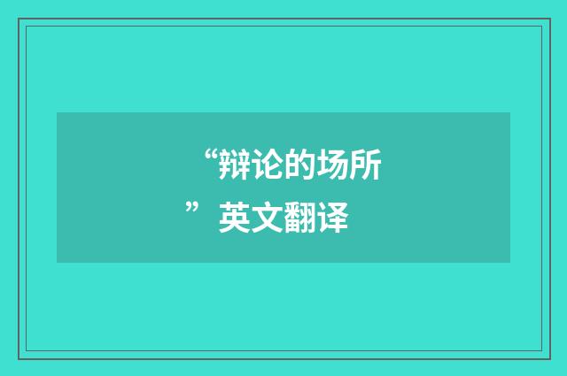 “辩论的场所”英文翻译