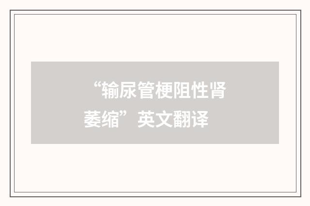 “输尿管梗阻性肾萎缩”英文翻译