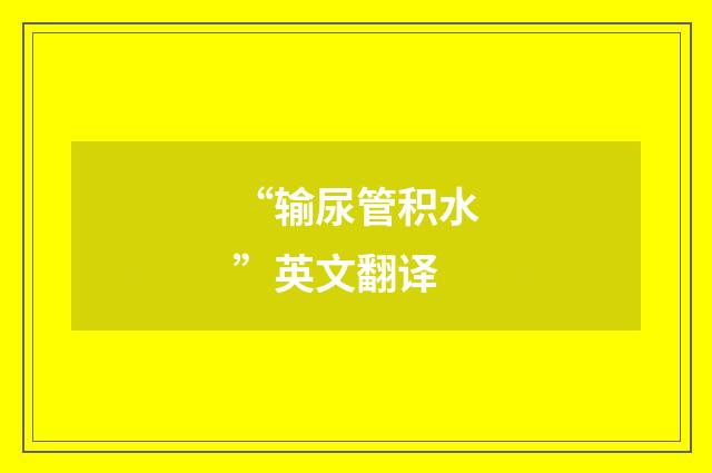 “输尿管积水”英文翻译