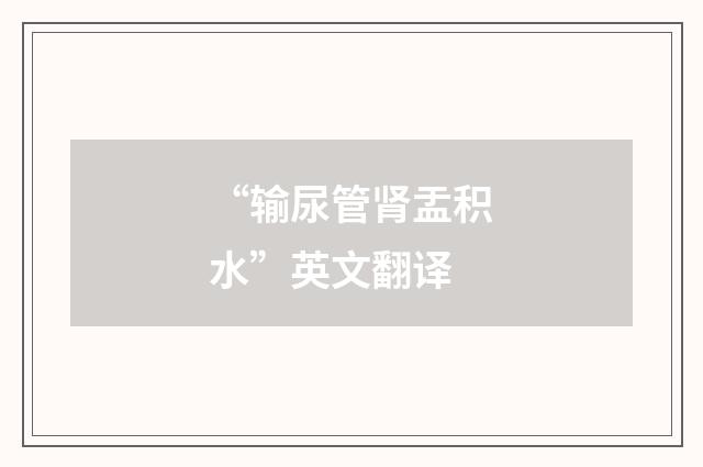 “输尿管肾盂积水”英文翻译