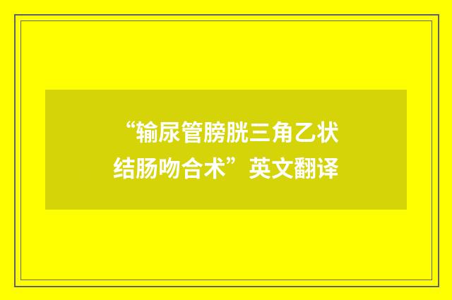 “输尿管膀胱三角乙状结肠吻合术”英文翻译