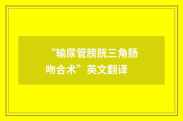 “输尿管膀胱三角肠吻合术”英文翻译