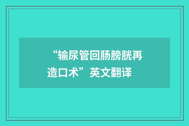 “输尿管回肠膀胱再造口术”英文翻译