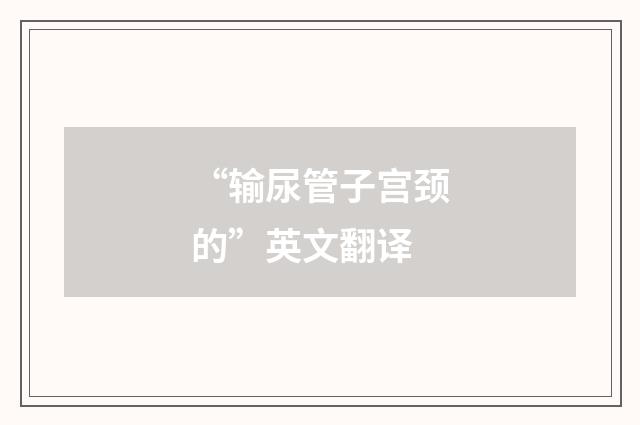 “输尿管子宫颈的”英文翻译