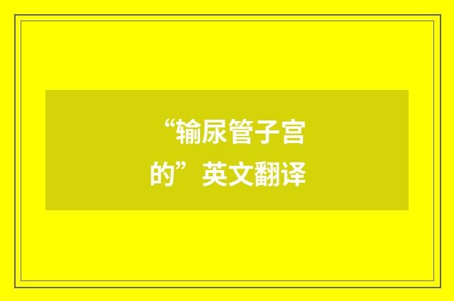 “输尿管子宫的”英文翻译