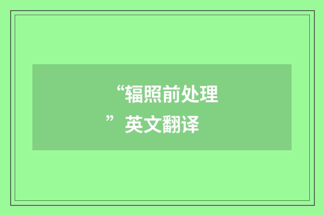“辐照前处理”英文翻译