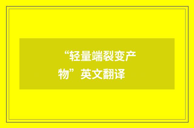 “轻量端裂变产物”英文翻译