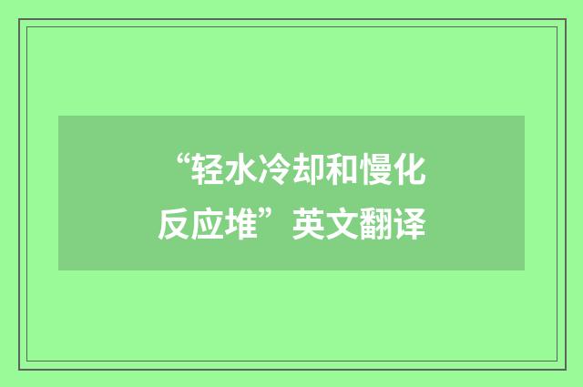 “轻水冷却和慢化反应堆”英文翻译