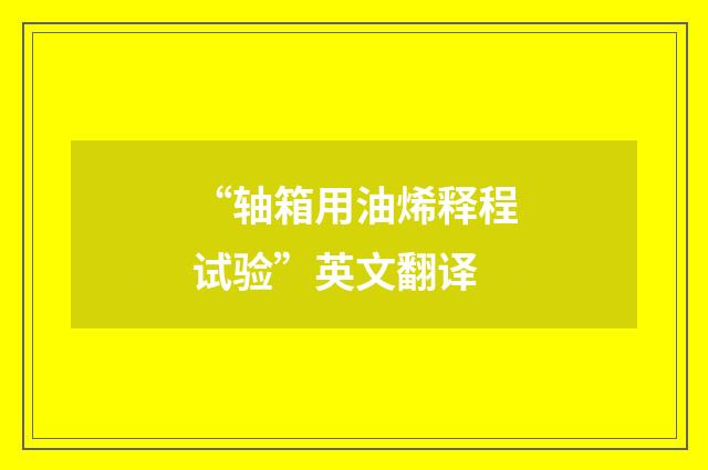 “轴箱用油烯释程试验”英文翻译