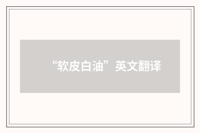 “软皮白油”英文翻译