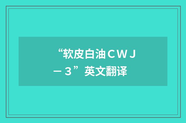 “软皮白油ＣＷＪ－３”英文翻译