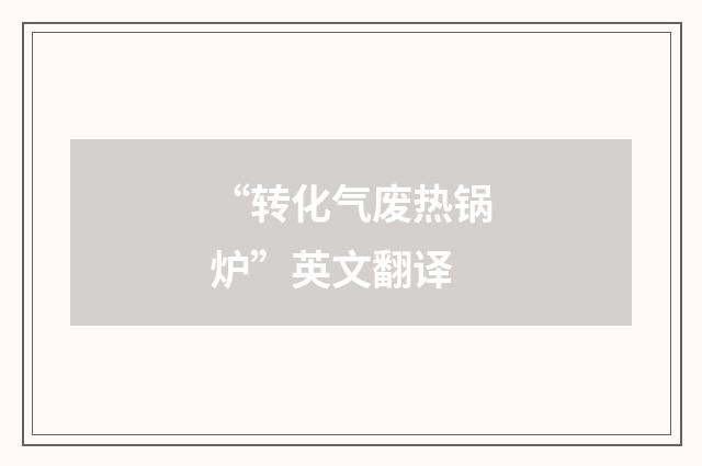 “转化气废热锅炉”英文翻译