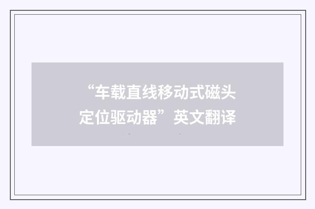 “车载直线移动式磁头定位驱动器”英文翻译