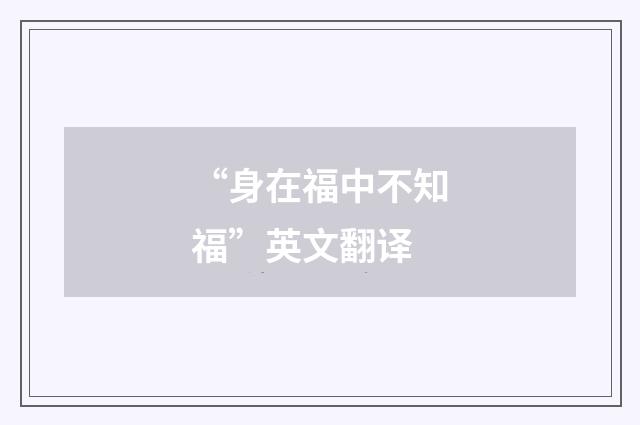 “身在福中不知福”英文翻译