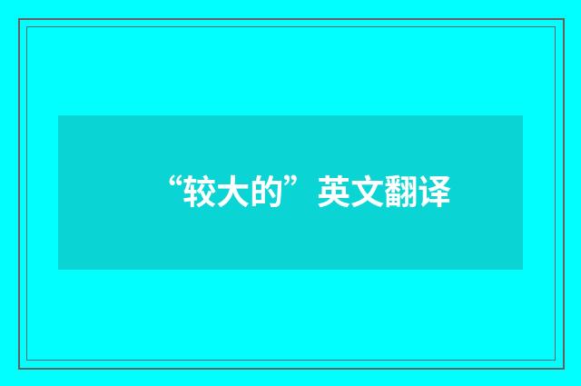 “较大的”英文翻译