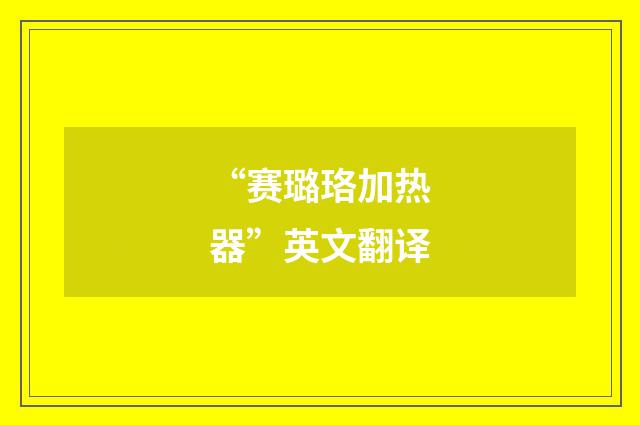 “赛璐珞加热器”英文翻译